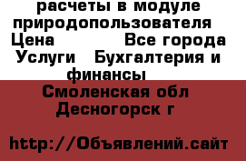 расчеты в модуле природопользователя › Цена ­ 3 000 - Все города Услуги » Бухгалтерия и финансы   . Смоленская обл.,Десногорск г.